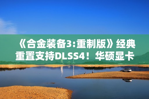 《合金装备3:重制版》经典重置支持DLSS4!华硕显卡带你高帧爽玩 《合金装备3:重制版》经典重置支持DLSS4!华硕显卡带你高帧爽玩