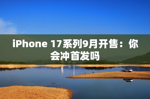 iPhone 17系列9月开售：你会冲首发吗