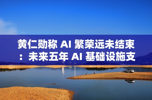 黄仁勋称 AI 繁荣远未结束：未来五年 AI 基础设施支出或达 4 万亿美元