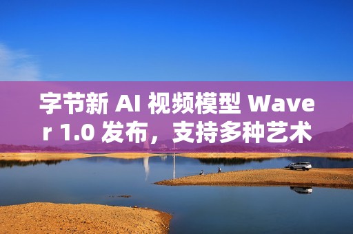 字节新 AI 视频模型 Waver 1.0 发布，支持多种艺术风格的视频生成