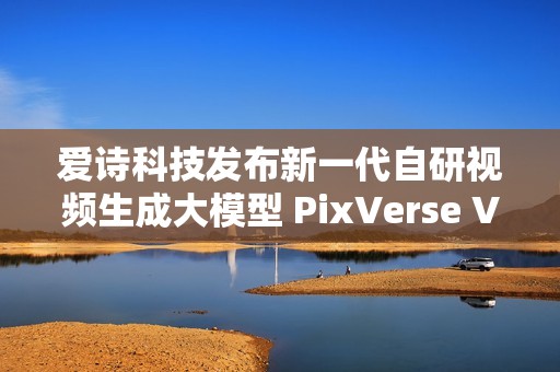 爱诗科技发布新一代自研视频生成大模型 PixVerse V5