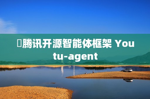 ​腾讯开源智能体框架 Youtu-agent