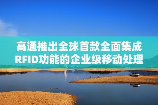 高通推出全球首款全面集成RFID功能的企业级移动处理器