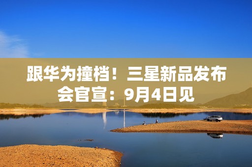 跟华为撞档！三星新品发布会官宣：9月4日见