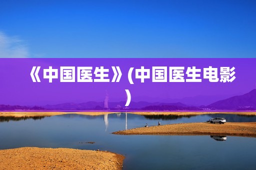 《中国医生》(中国医生电影)