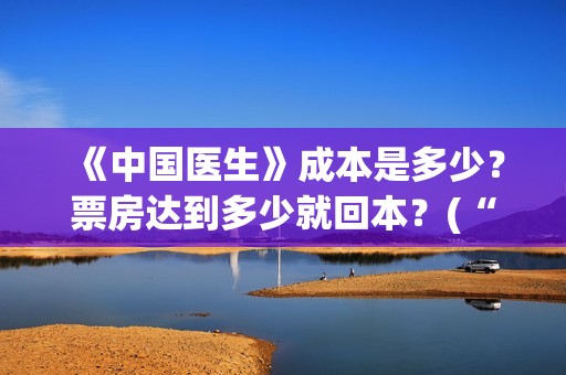 《中国医生》成本是多少？票房达到多少就回本？(“中国医生”)