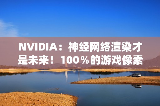 NVIDIA：神经网络渲染才是未来！100％的游戏像素都是AI生成