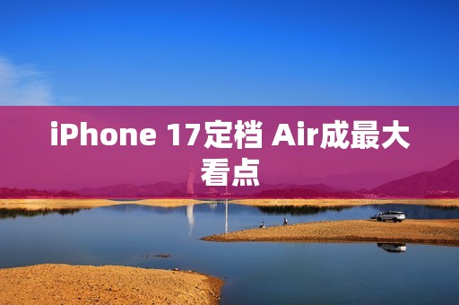 iPhone 17定档 Air成最大看点