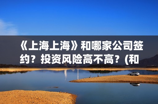 《上海上海》和哪家公司签约？投资风险高不高？(和上海有关的电视剧有哪些)
