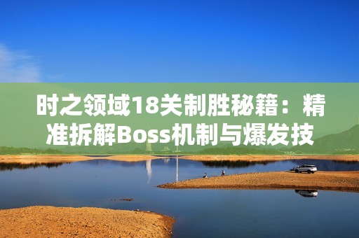时之领域18关制胜秘籍：精准拆解Boss机制与爆发技巧