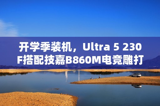 开学季装机，Ultra 5 230F搭配技嘉B860M电竞雕打造高性价比学习娱乐平台