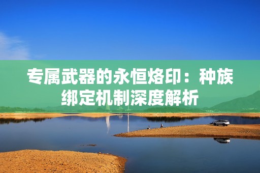 专属武器的永恒烙印：种族绑定机制深度解析