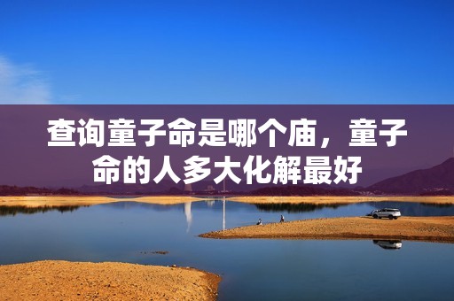 查询童子命是哪个庙，童子命的人多大化解最好