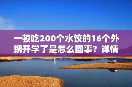 一顿吃200个水饺的16个外甥开学了是怎么回事？详情介绍