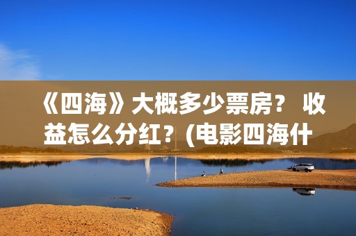 《四海》大概多少票房？ 收益怎么分红？(电影四海什么时候拍的)