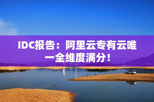 IDC报告：阿里云专有云唯一全维度满分！