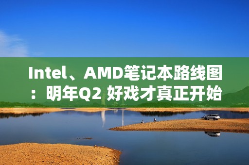 Intel、AMD笔记本路线图：明年Q2 好戏才真正开始