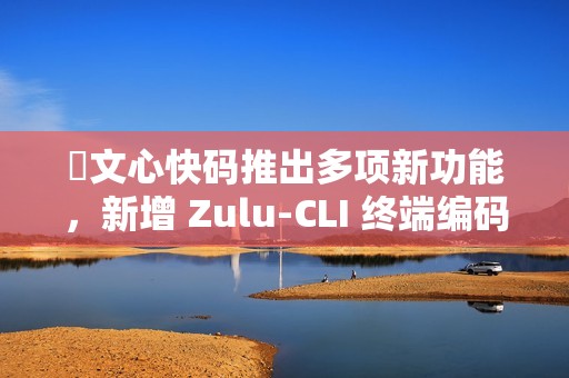 ​文心快码推出多项新功能，新增 Zulu-CLI 终端编码能力