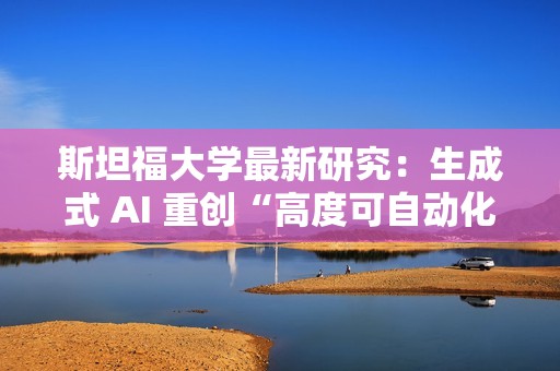 斯坦福大学最新研究：生成式 AI 重创“高度可自动化”岗位