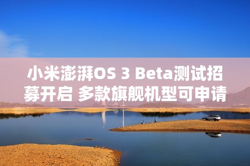 小米澎湃OS 3 Beta测试招募开启 多款旗舰机型可申请