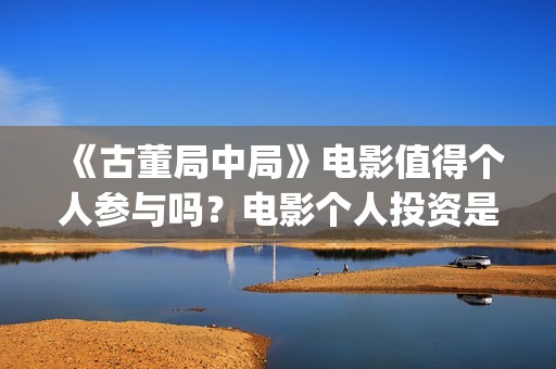 《古董局中局》电影值得个人参与吗？电影个人投资是真的吗？(《古董局中局》电影免费观看)