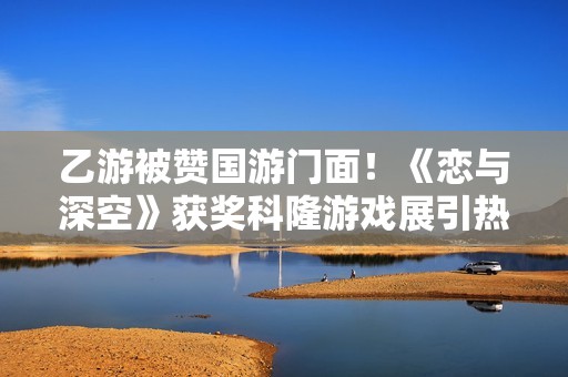 乙游被赞国游门面！《恋与深空》获奖科隆游戏展引热议