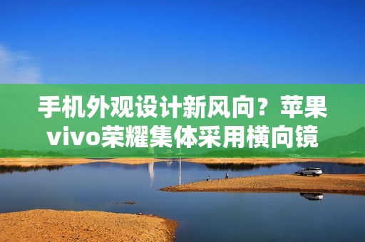 手机外观设计新风向？苹果vivo荣耀集体采用横向镜头