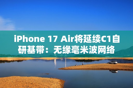 iPhone 17 Air将延续C1自研基带：无缘毫米波网络