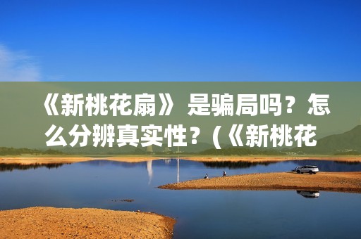 《新桃花扇》 是骗局吗？怎么分辨真实性？(《新桃花扇》小说)
