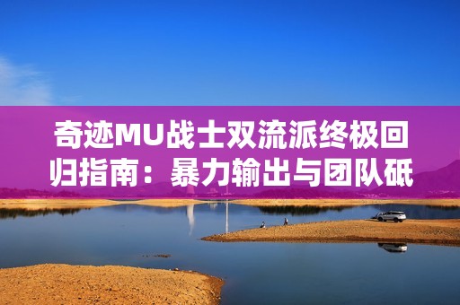 奇迹MU战士双流派终极回归指南：暴力输出与团队砥柱的完美诠释