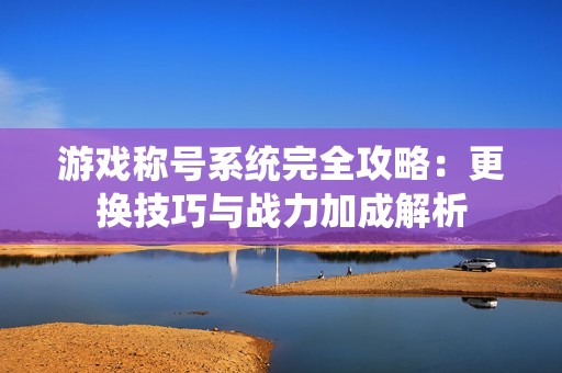 游戏称号系统完全攻略:更换技巧与战力加成解析 游戏称号系统完全攻略:更换技巧与战力加成解析