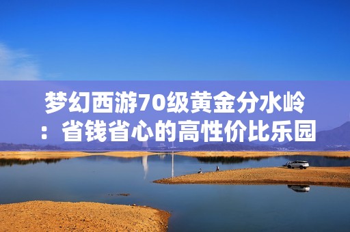 梦幻西游70级黄金分水岭：省钱省心的高性价比乐园