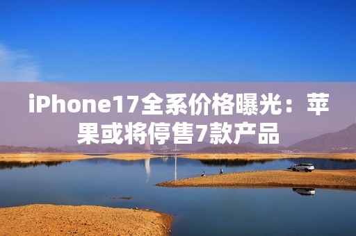 iPhone17全系价格曝光：苹果或将停售7款产品