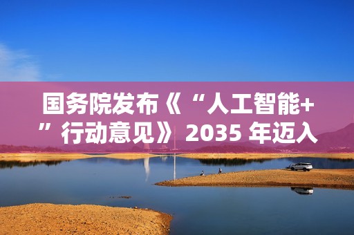 国务院发布《“人工智能+”行动意见》 2035 年迈入智能社会