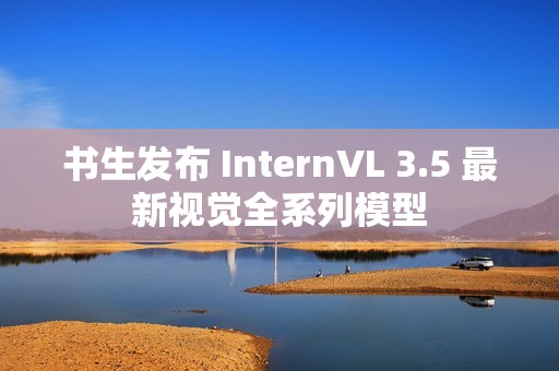 书生发布 InternVL 3.5 最新视觉全系列模型