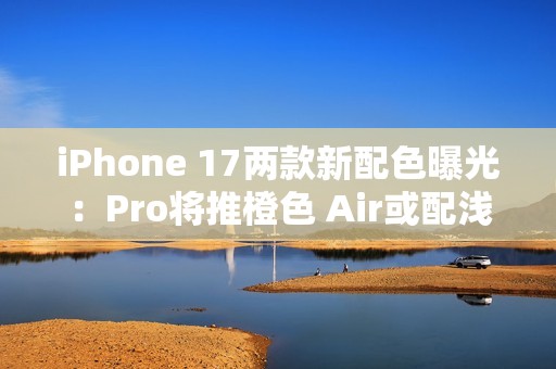 iPhone 17两款新配色曝光：Pro将推橙色 Air或配浅蓝