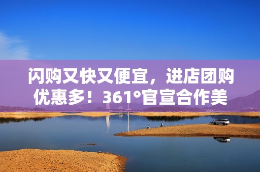 闪购又快又便宜，进店团购优惠多！361°官宣合作美团闪购与美团团购