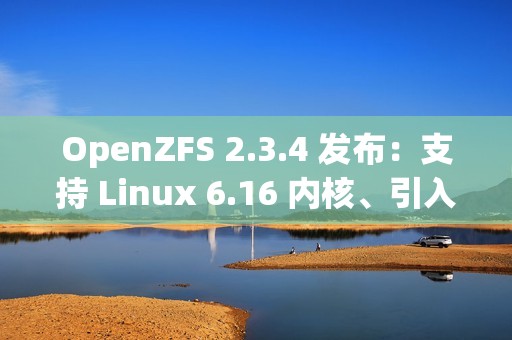 OpenZFS 2.3.4 发布：支持 Linux 6.16 内核、引入 zfs rewrite 子命令