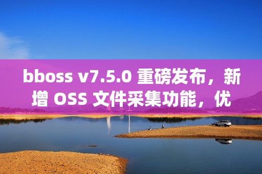 bboss v7.5.0 重磅发布，新增 OSS 文件采集功能，优化 httpproxy 重试机制