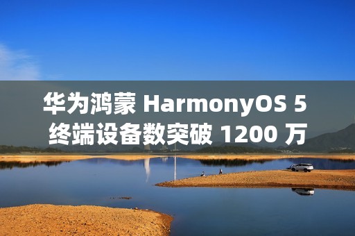 华为鸿蒙 HarmonyOS 5 终端设备数突破 1200 万