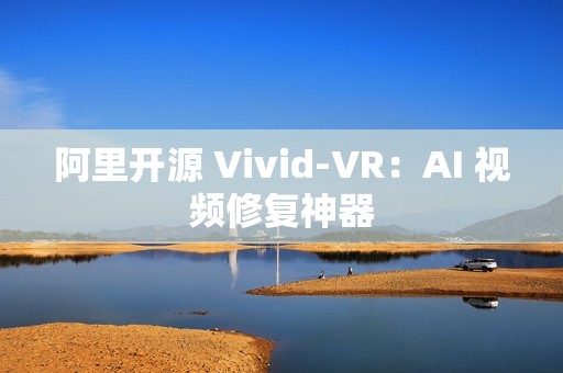 阿里开源 Vivid-VR：AI 视频修复神器