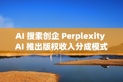 AI 搜索创企 Perplexity AI 推出版权收入分成模式