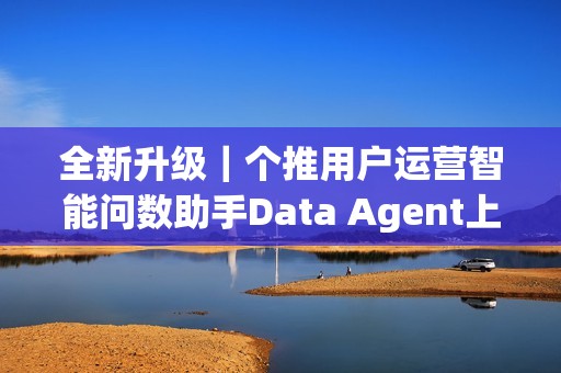 全新升级｜个推用户运营智能问数助手Data Agent上线