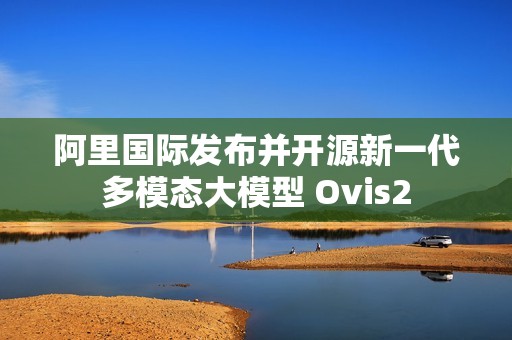 阿里国际发布并开源新一代多模态大模型 Ovis2