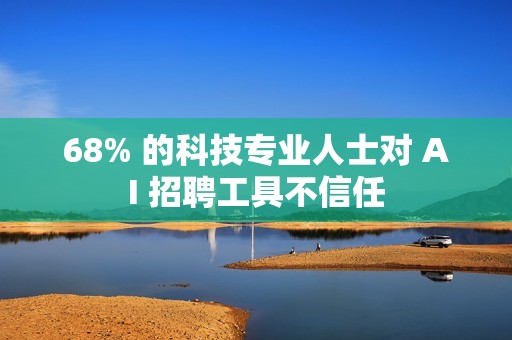 68% 的科技专业人士对 AI 招聘工具不信任