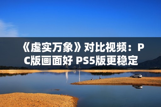 《虚实万象》对比视频：PC版画面好 PS5版更稳定