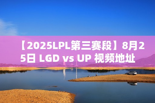 【2025LPL第三赛段】8月25日 LGD vs UP 视频地址