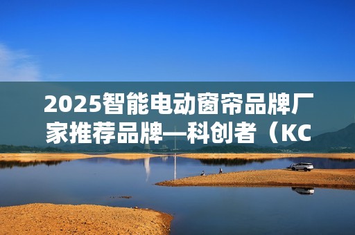 2025智能电动窗帘品牌厂家推荐品牌—科创者（KCZ），脱颖而出！