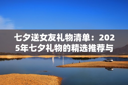 七夕送女友礼物清单：2025年七夕礼物的精选推荐与避坑指南