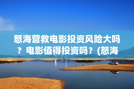怒海营救电影投资风险大吗？电影值得投资吗？(怒海营救 电影)